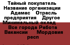 Тайный покупатель › Название организации ­ Адамас › Отрасль предприятия ­ Другое › Минимальный оклад ­ 1 - Все города Работа » Вакансии   . Мордовия респ.